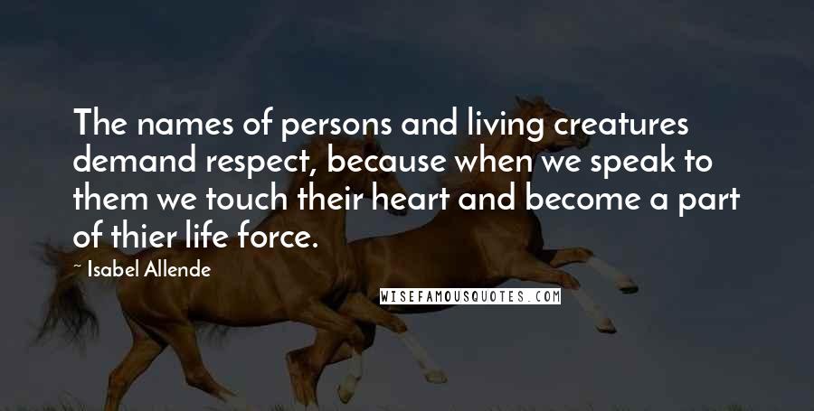Isabel Allende Quotes: The names of persons and living creatures demand respect, because when we speak to them we touch their heart and become a part of thier life force.