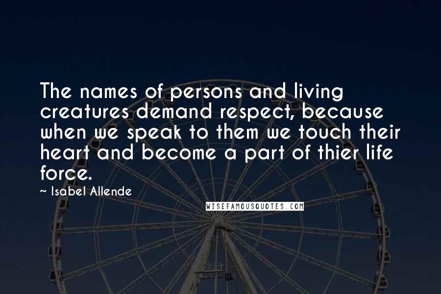 Isabel Allende Quotes: The names of persons and living creatures demand respect, because when we speak to them we touch their heart and become a part of thier life force.