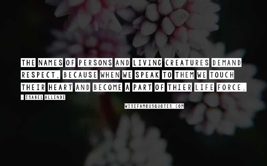 Isabel Allende Quotes: The names of persons and living creatures demand respect, because when we speak to them we touch their heart and become a part of thier life force.