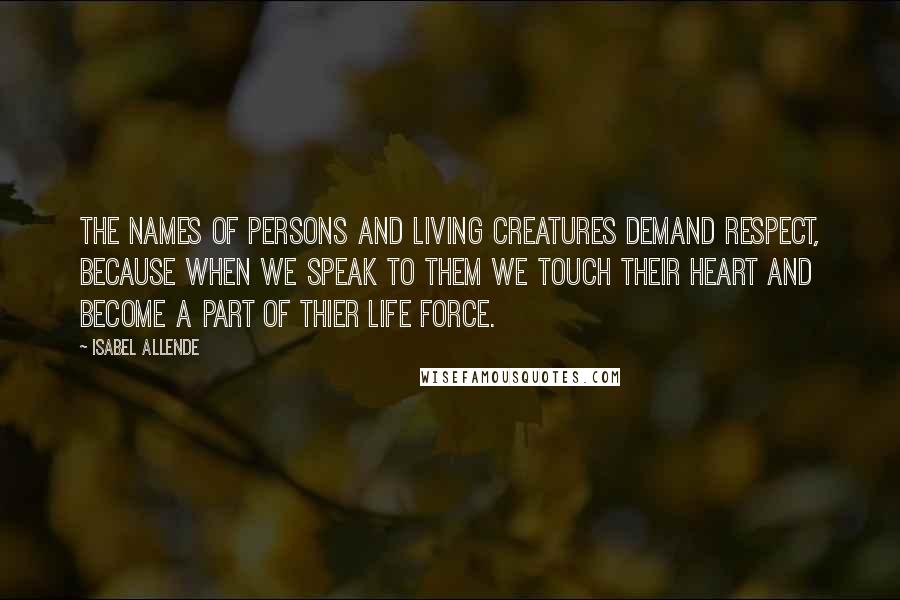 Isabel Allende Quotes: The names of persons and living creatures demand respect, because when we speak to them we touch their heart and become a part of thier life force.