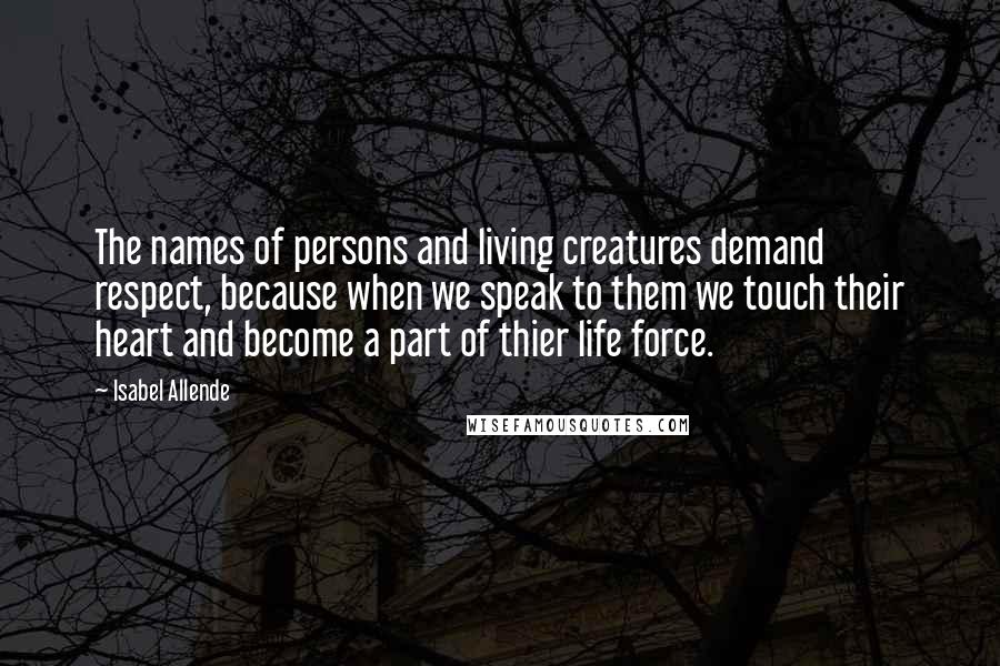 Isabel Allende Quotes: The names of persons and living creatures demand respect, because when we speak to them we touch their heart and become a part of thier life force.