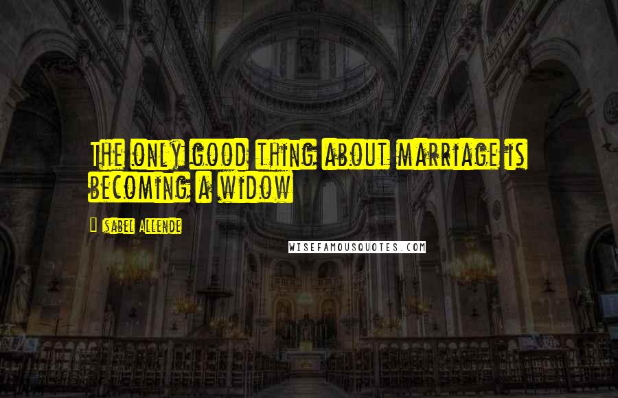 Isabel Allende Quotes: The only good thing about marriage is becoming a widow