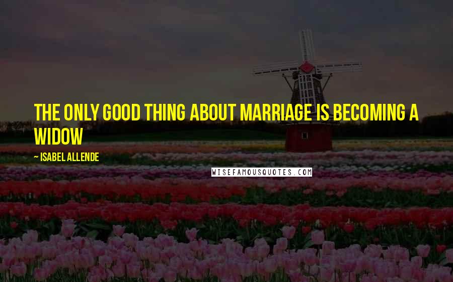 Isabel Allende Quotes: The only good thing about marriage is becoming a widow
