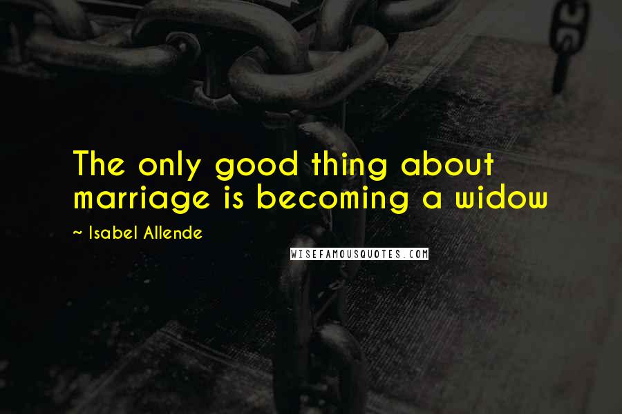 Isabel Allende Quotes: The only good thing about marriage is becoming a widow