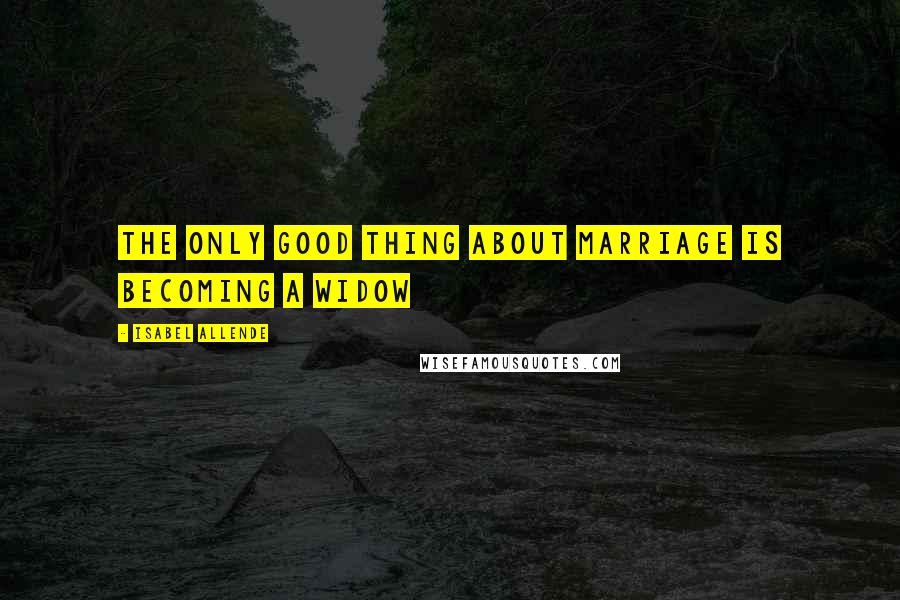 Isabel Allende Quotes: The only good thing about marriage is becoming a widow