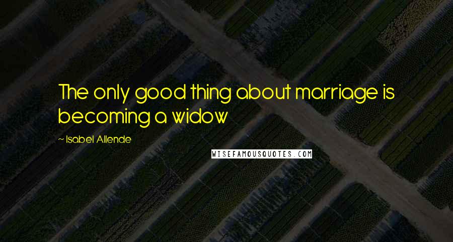 Isabel Allende Quotes: The only good thing about marriage is becoming a widow