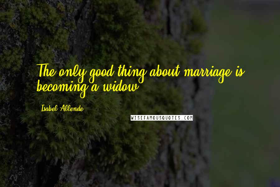 Isabel Allende Quotes: The only good thing about marriage is becoming a widow