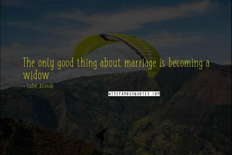 Isabel Allende Quotes: The only good thing about marriage is becoming a widow