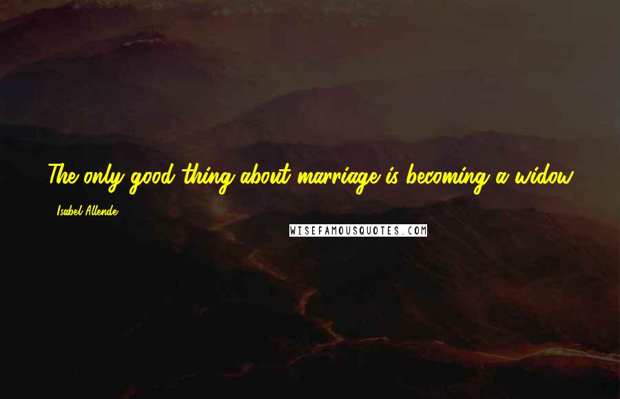 Isabel Allende Quotes: The only good thing about marriage is becoming a widow