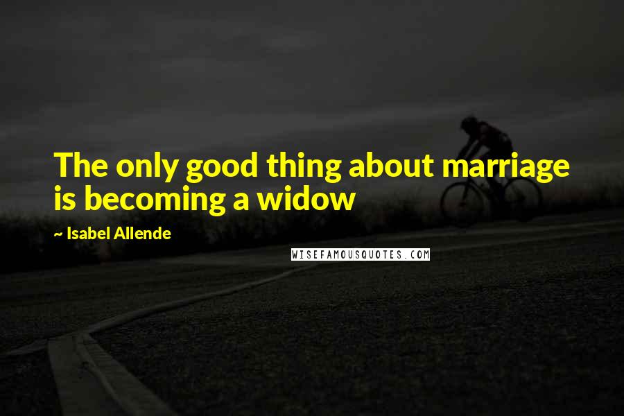 Isabel Allende Quotes: The only good thing about marriage is becoming a widow