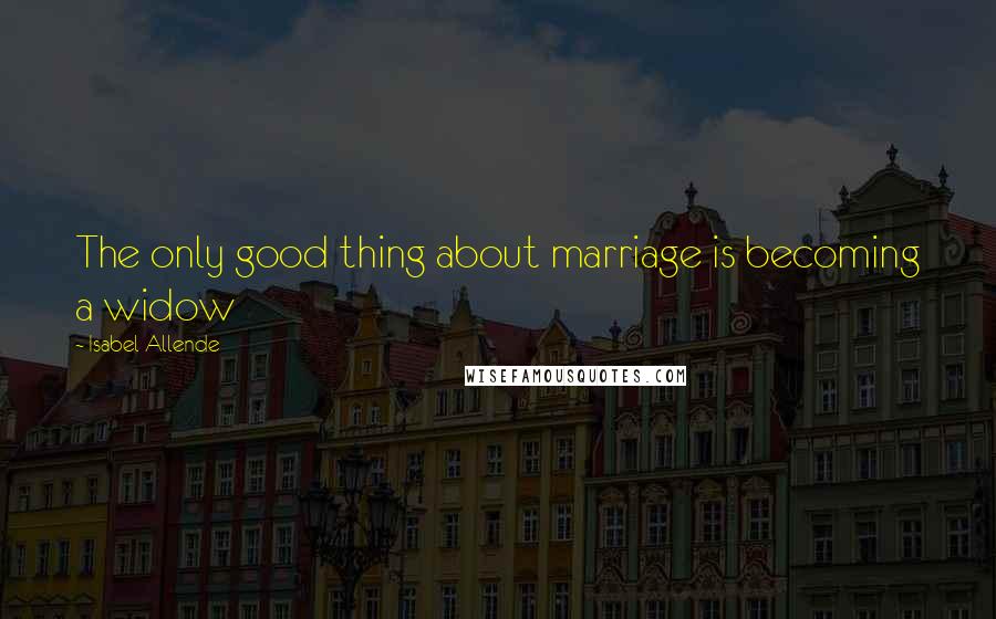 Isabel Allende Quotes: The only good thing about marriage is becoming a widow