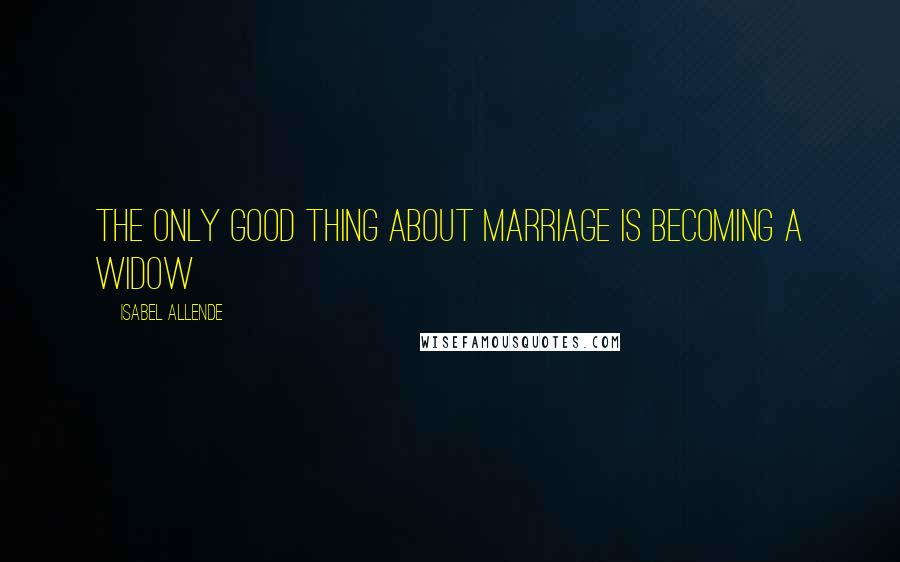 Isabel Allende Quotes: The only good thing about marriage is becoming a widow