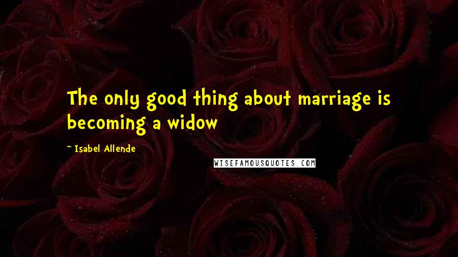 Isabel Allende Quotes: The only good thing about marriage is becoming a widow