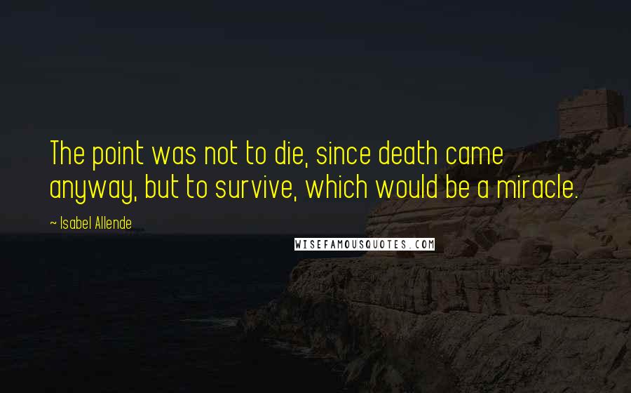 Isabel Allende Quotes: The point was not to die, since death came anyway, but to survive, which would be a miracle.