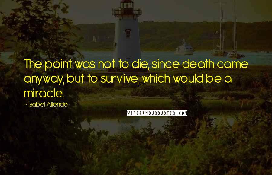 Isabel Allende Quotes: The point was not to die, since death came anyway, but to survive, which would be a miracle.