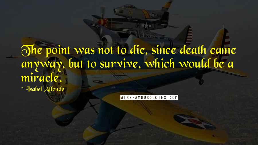 Isabel Allende Quotes: The point was not to die, since death came anyway, but to survive, which would be a miracle.