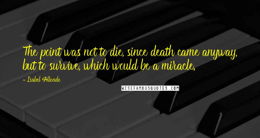 Isabel Allende Quotes: The point was not to die, since death came anyway, but to survive, which would be a miracle.