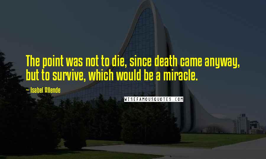 Isabel Allende Quotes: The point was not to die, since death came anyway, but to survive, which would be a miracle.