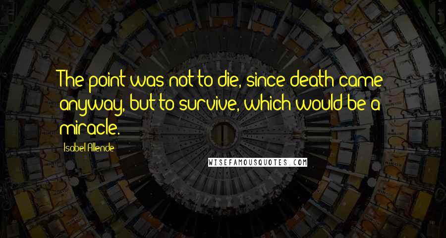 Isabel Allende Quotes: The point was not to die, since death came anyway, but to survive, which would be a miracle.