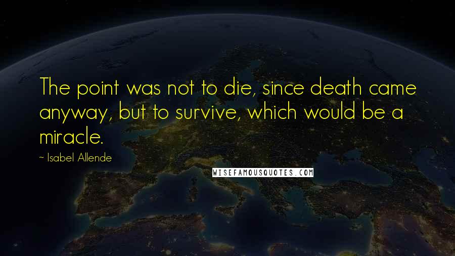 Isabel Allende Quotes: The point was not to die, since death came anyway, but to survive, which would be a miracle.