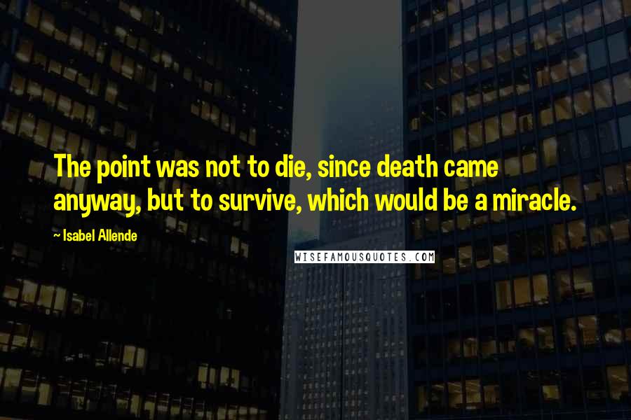 Isabel Allende Quotes: The point was not to die, since death came anyway, but to survive, which would be a miracle.