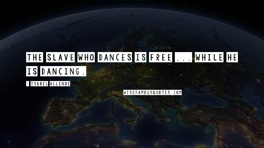 Isabel Allende Quotes: The slave who dances is free ... while he is dancing.