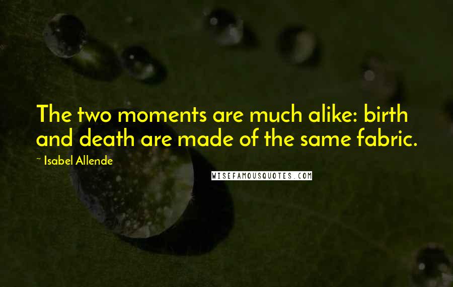 Isabel Allende Quotes: The two moments are much alike: birth and death are made of the same fabric.