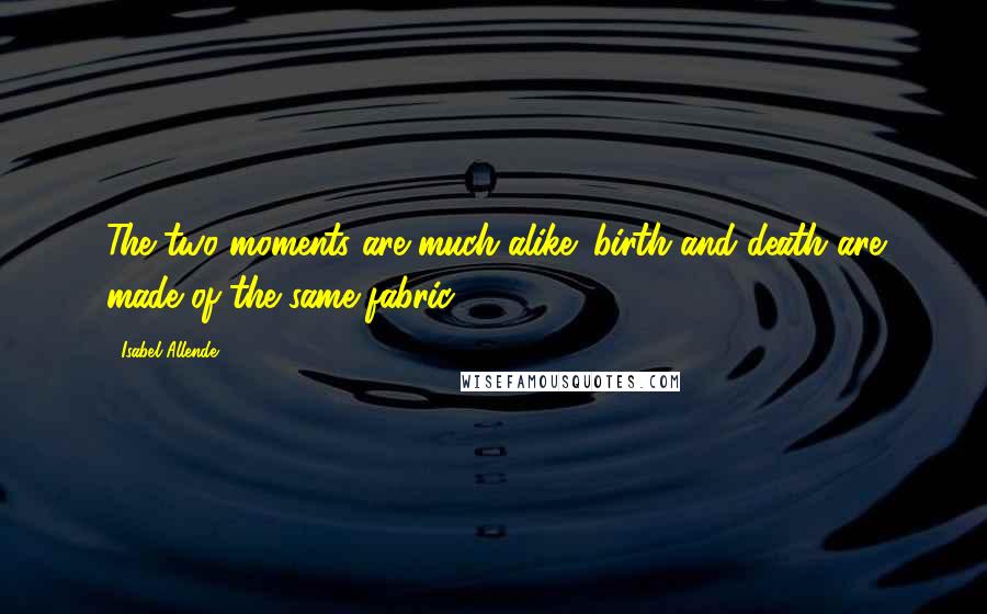 Isabel Allende Quotes: The two moments are much alike: birth and death are made of the same fabric.