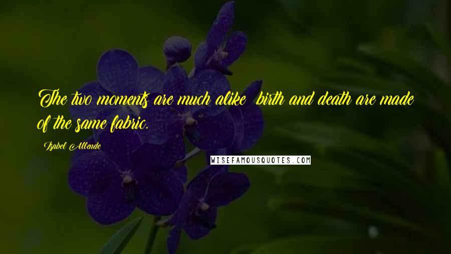 Isabel Allende Quotes: The two moments are much alike: birth and death are made of the same fabric.