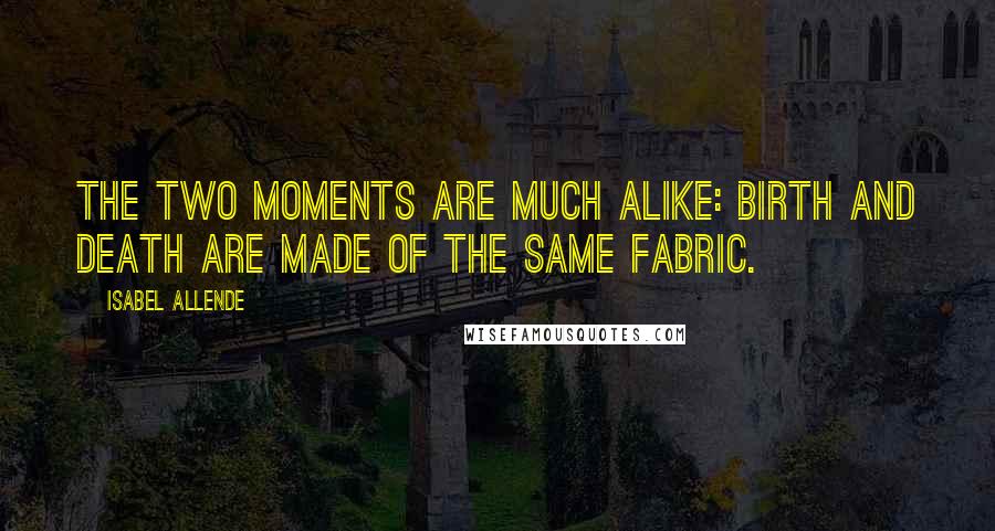 Isabel Allende Quotes: The two moments are much alike: birth and death are made of the same fabric.