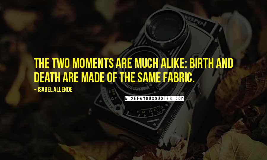 Isabel Allende Quotes: The two moments are much alike: birth and death are made of the same fabric.