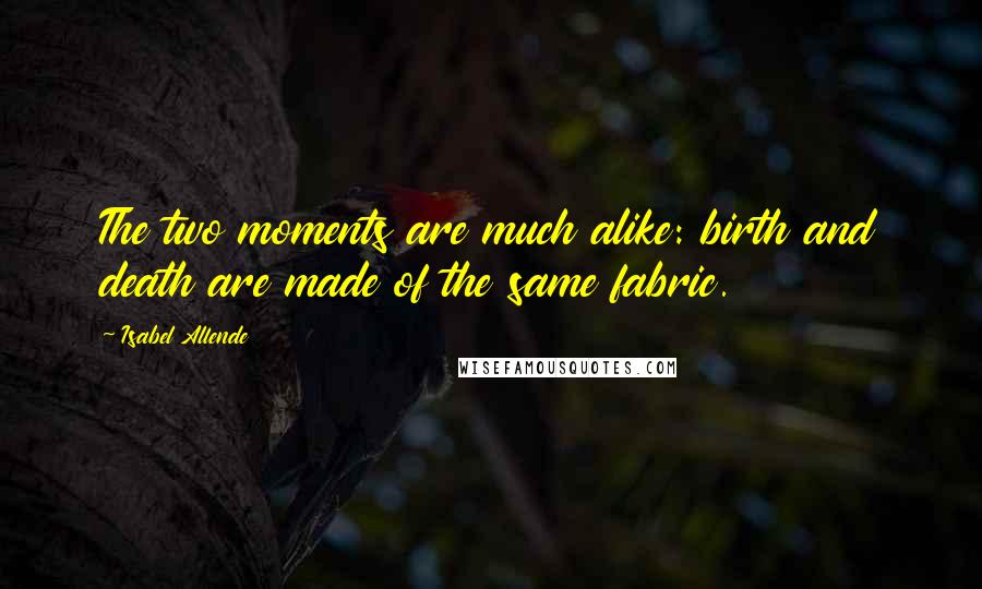 Isabel Allende Quotes: The two moments are much alike: birth and death are made of the same fabric.