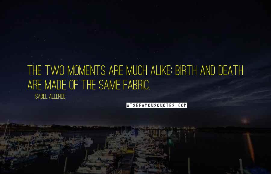 Isabel Allende Quotes: The two moments are much alike: birth and death are made of the same fabric.