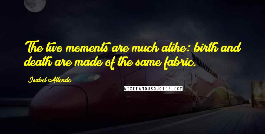 Isabel Allende Quotes: The two moments are much alike: birth and death are made of the same fabric.