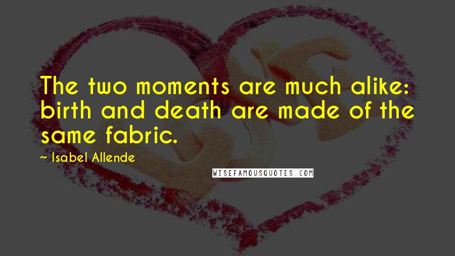 Isabel Allende Quotes: The two moments are much alike: birth and death are made of the same fabric.