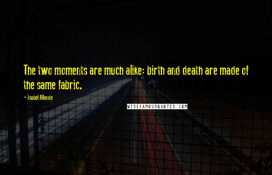 Isabel Allende Quotes: The two moments are much alike: birth and death are made of the same fabric.