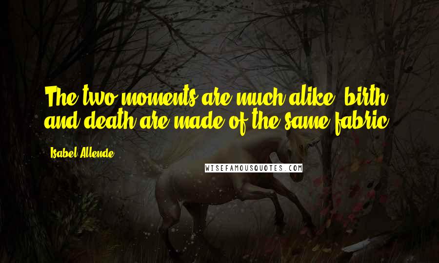 Isabel Allende Quotes: The two moments are much alike: birth and death are made of the same fabric.