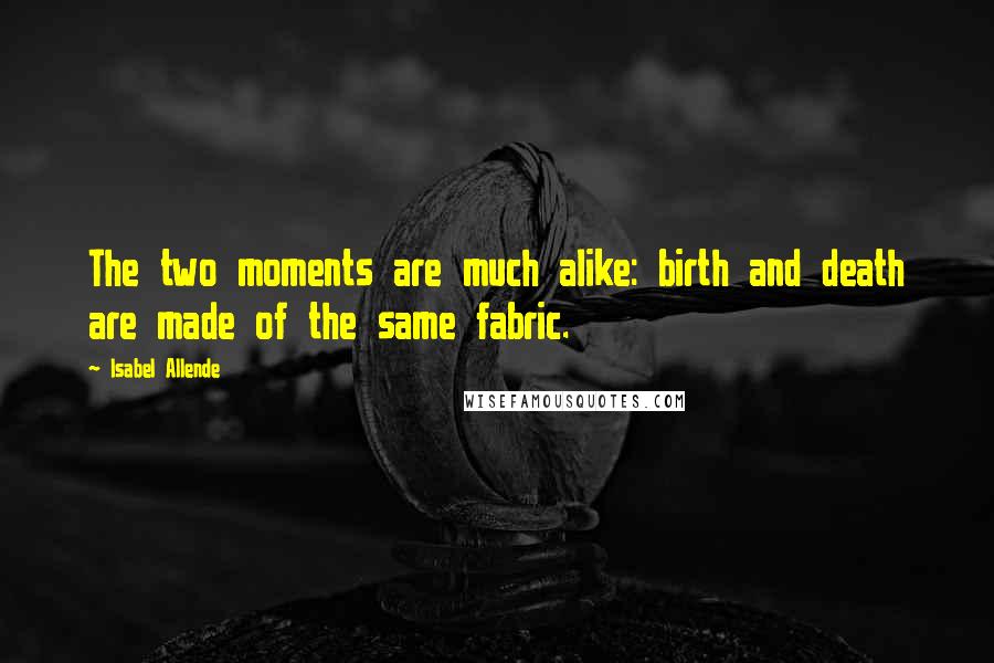 Isabel Allende Quotes: The two moments are much alike: birth and death are made of the same fabric.