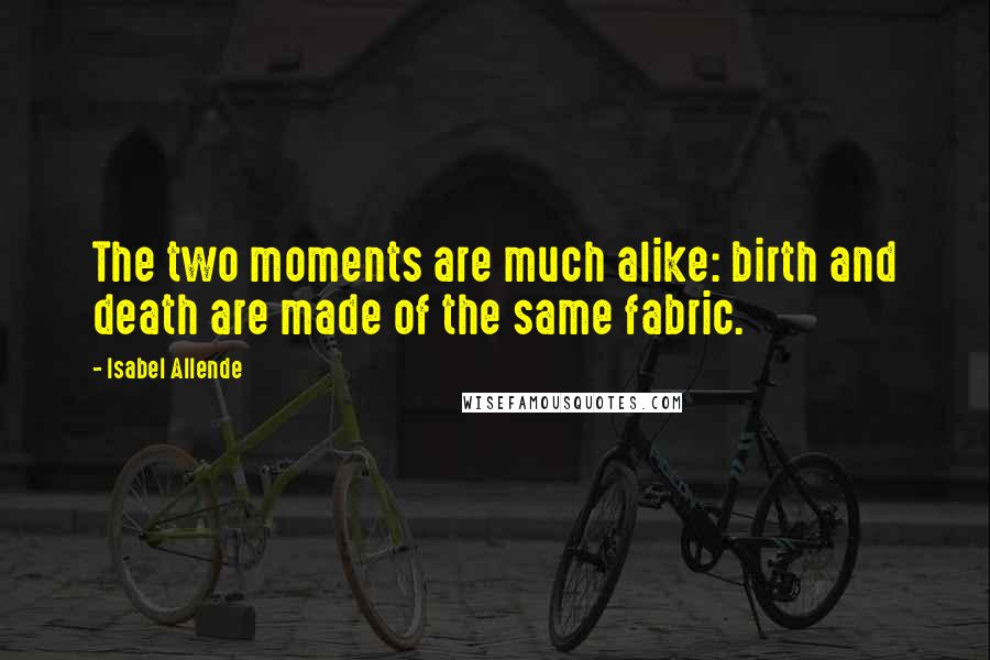 Isabel Allende Quotes: The two moments are much alike: birth and death are made of the same fabric.