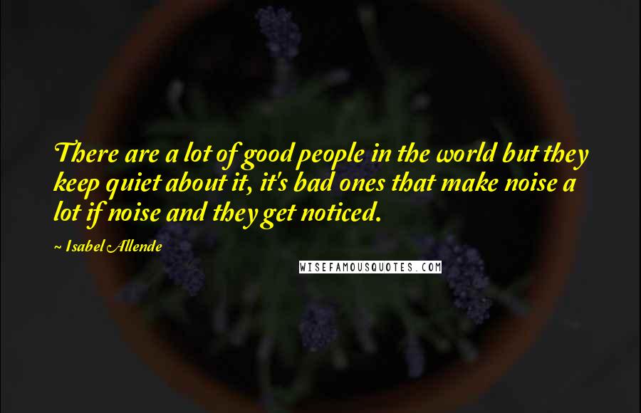 Isabel Allende Quotes: There are a lot of good people in the world but they keep quiet about it, it's bad ones that make noise a lot if noise and they get noticed.