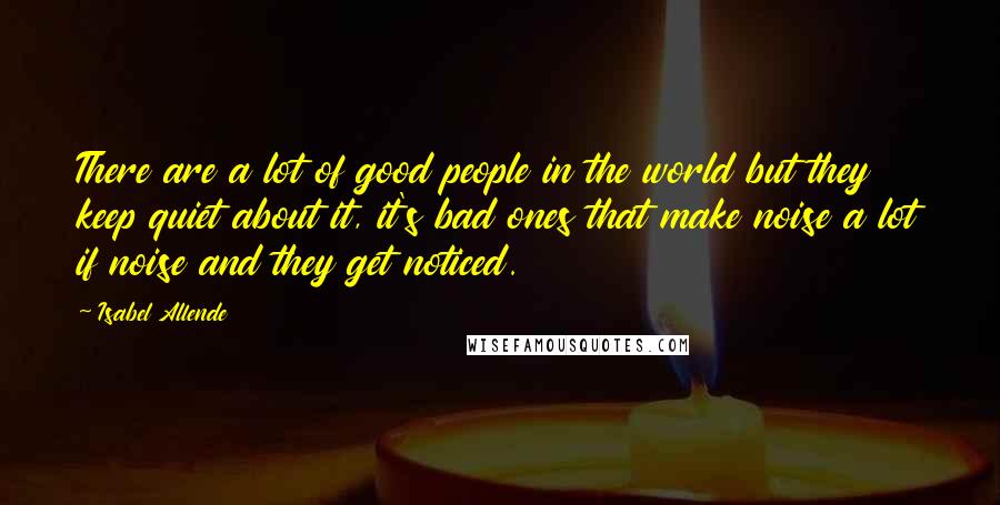 Isabel Allende Quotes: There are a lot of good people in the world but they keep quiet about it, it's bad ones that make noise a lot if noise and they get noticed.