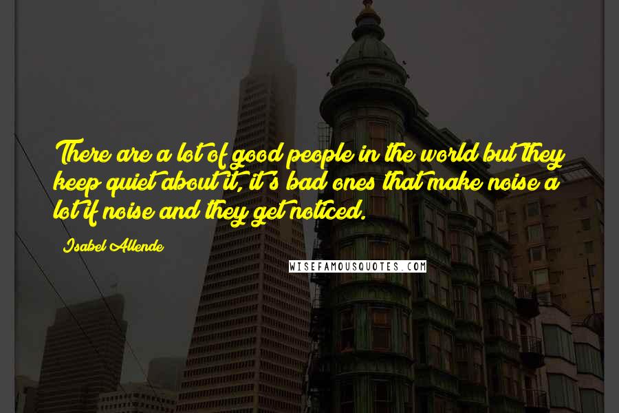 Isabel Allende Quotes: There are a lot of good people in the world but they keep quiet about it, it's bad ones that make noise a lot if noise and they get noticed.