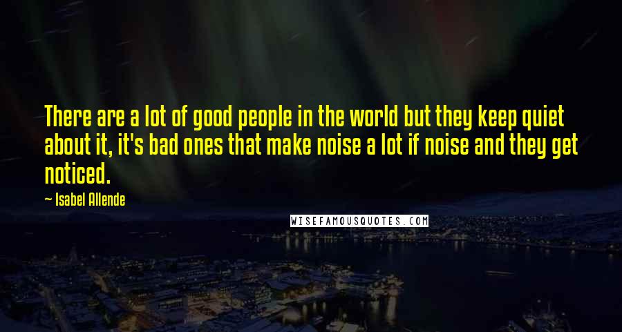 Isabel Allende Quotes: There are a lot of good people in the world but they keep quiet about it, it's bad ones that make noise a lot if noise and they get noticed.