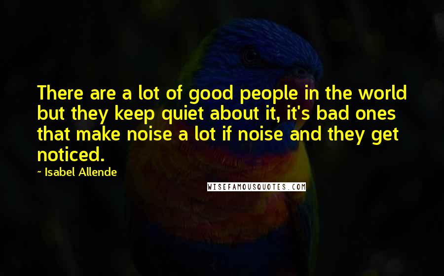 Isabel Allende Quotes: There are a lot of good people in the world but they keep quiet about it, it's bad ones that make noise a lot if noise and they get noticed.