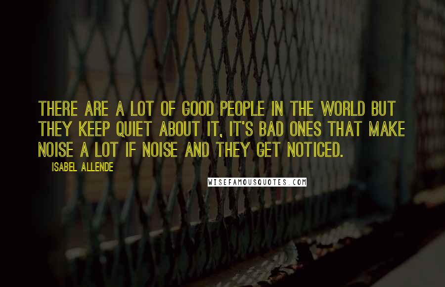 Isabel Allende Quotes: There are a lot of good people in the world but they keep quiet about it, it's bad ones that make noise a lot if noise and they get noticed.