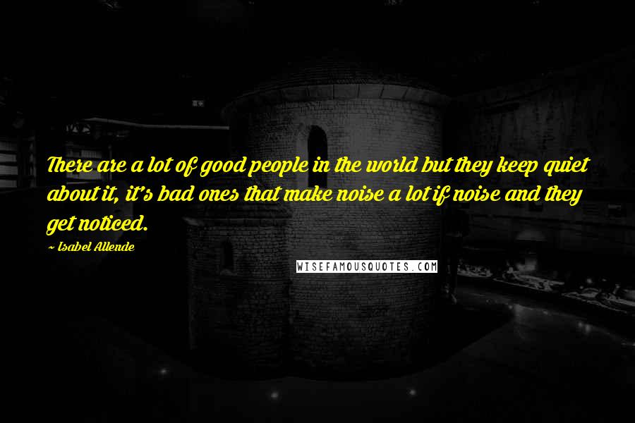 Isabel Allende Quotes: There are a lot of good people in the world but they keep quiet about it, it's bad ones that make noise a lot if noise and they get noticed.