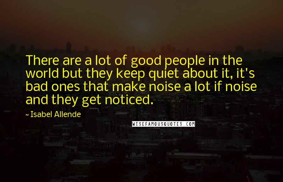 Isabel Allende Quotes: There are a lot of good people in the world but they keep quiet about it, it's bad ones that make noise a lot if noise and they get noticed.