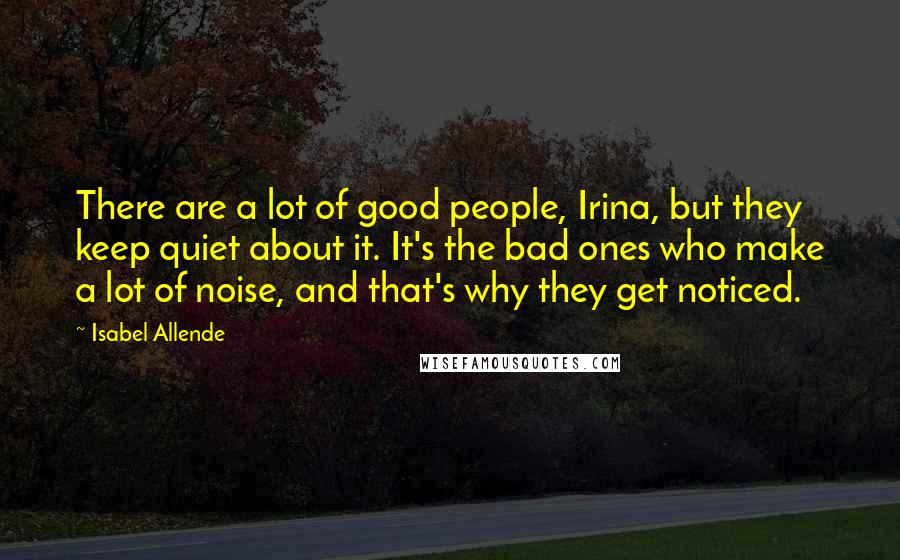 Isabel Allende Quotes: There are a lot of good people, Irina, but they keep quiet about it. It's the bad ones who make a lot of noise, and that's why they get noticed.