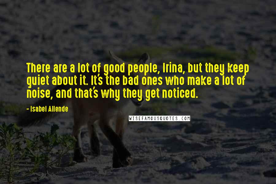 Isabel Allende Quotes: There are a lot of good people, Irina, but they keep quiet about it. It's the bad ones who make a lot of noise, and that's why they get noticed.