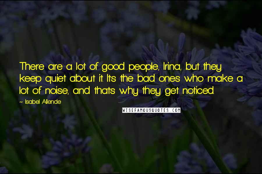 Isabel Allende Quotes: There are a lot of good people, Irina, but they keep quiet about it. It's the bad ones who make a lot of noise, and that's why they get noticed.